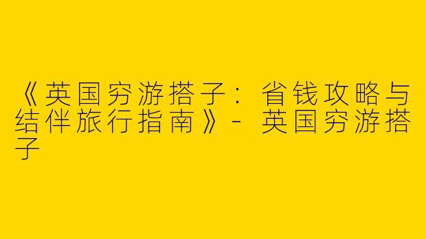《英国穷游搭子：省钱攻略与结伴旅行指南》-英国穷游搭子
