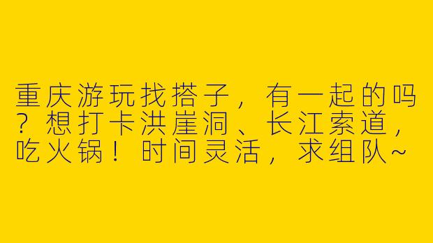 重庆游玩找搭子，有一起的吗？想打卡洪崖洞、长江索道，吃火锅！时间灵活，求组队~