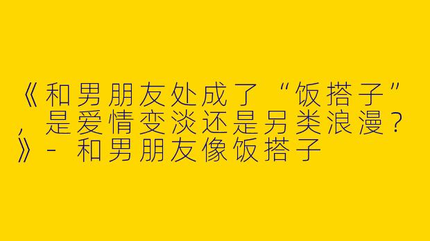 《和男朋友处成了“饭搭子”，是爱情变淡还是另类浪漫？》