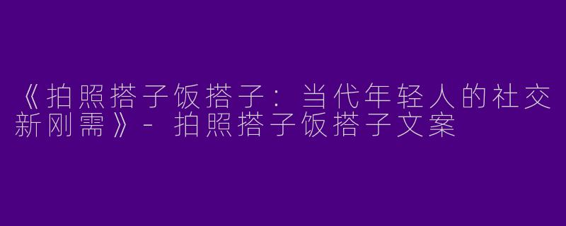 《拍照搭子饭搭子：当代年轻人的社交新刚需》