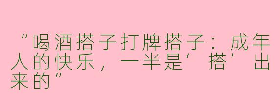 “喝酒搭子打牌搭子：成年人的快乐，一半是‘搭’出来的”