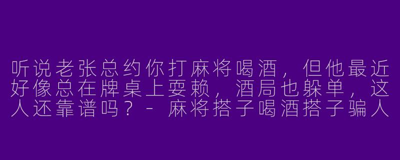 听说老张总约你打麻将喝酒,但他最近好像总在牌桌上耍赖,酒局也躲单,这人还靠谱吗?
