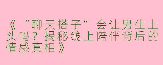 《“聊天搭子”会让男生上头吗？揭秘线上陪伴背后的情感真相》