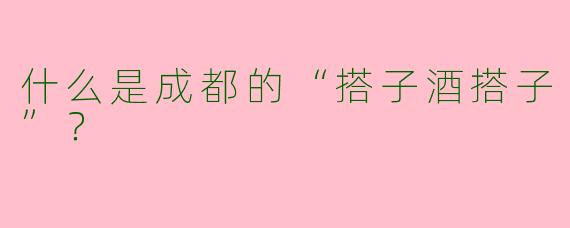 什么是成都的“搭子酒搭子”？
