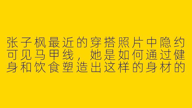 张子枫最近的穿搭照片中隐约可见马甲线，她是如何通过健身和饮食塑造出这样的身材的？