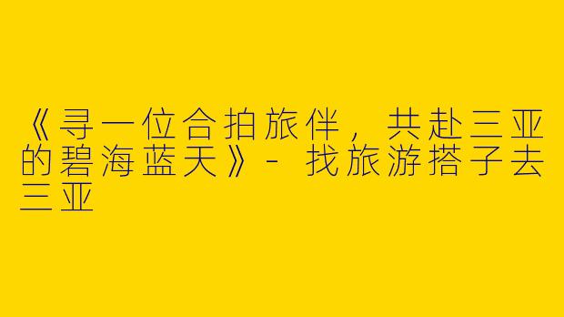 《寻一位合拍旅伴，共赴三亚的碧海蓝天》-找旅游搭子去三亚