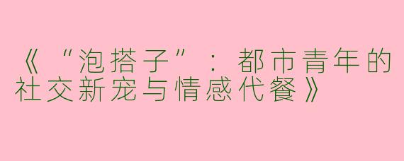《“泡搭子”：都市青年的社交新宠与情感代餐》