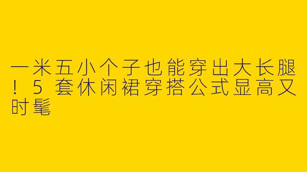 一米五小个子也能穿出大长腿！5套休闲裙穿搭公式显高又时髦