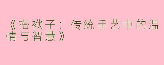 《搭袱子：传统手艺中的温情与智慧》