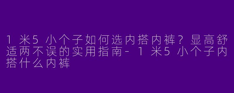 1米5小个子如何选内搭内裤？显高舒适两不误的实用指南-1米5小个子内搭什么内裤