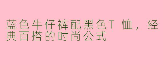 蓝色牛仔裤配黑色T恤,经典百搭的时尚公式