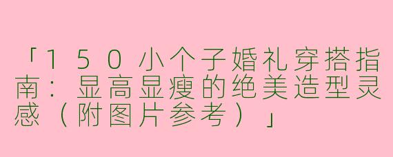 「150小个子婚礼穿搭指南：显高显瘦的绝美造型灵感（附图片参考）」