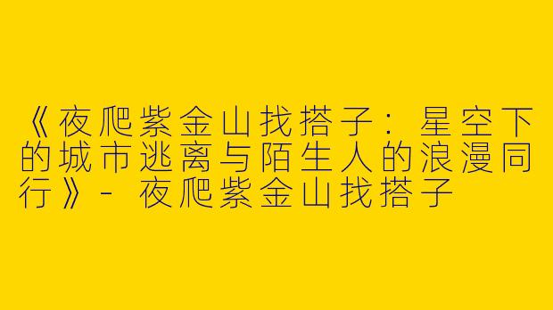 《夜爬紫金山找搭子：星空下的城市逃离与陌生人的浪漫同行》-夜爬紫金山找搭子
