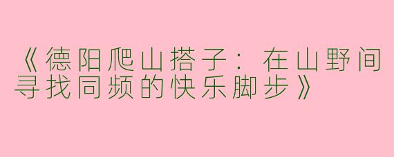 《德阳爬山搭子：在山野间寻找同频的快乐脚步》