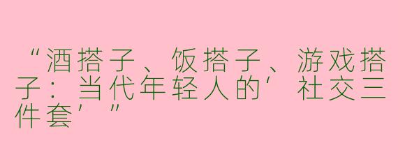 “酒搭子、饭搭子、游戏搭子：当代年轻人的‘社交三件套’”