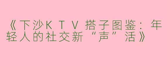 《下沙KTV搭子图鉴:年轻人的社交新“声”活》