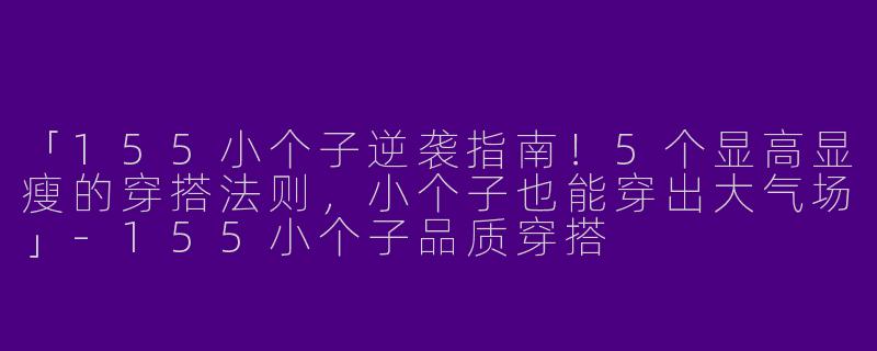 「155小个子逆袭指南！5个显高显瘦的穿搭法则，小个子也能穿出大气场」-155小个子品质穿搭