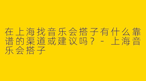 在上海找音乐会搭子有什么靠谱的渠道或建议吗?