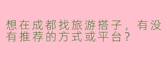 想在成都找旅游搭子，有没有推荐的方式或平台？