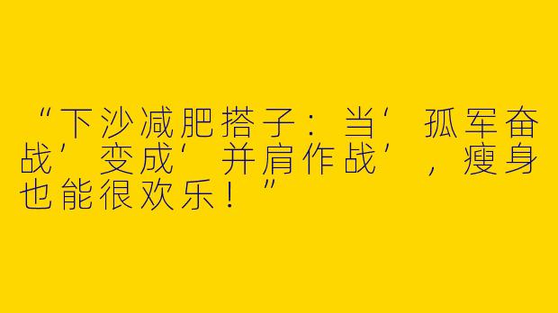 “下沙减肥搭子：当‘孤军奋战’变成‘并肩作战’，瘦身也能很欢乐！”