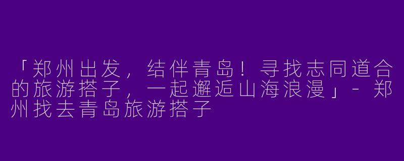 「郑州出发，结伴青岛！寻找志同道合的旅游搭子，一起邂逅山海浪漫」-郑州找去青岛旅游搭子