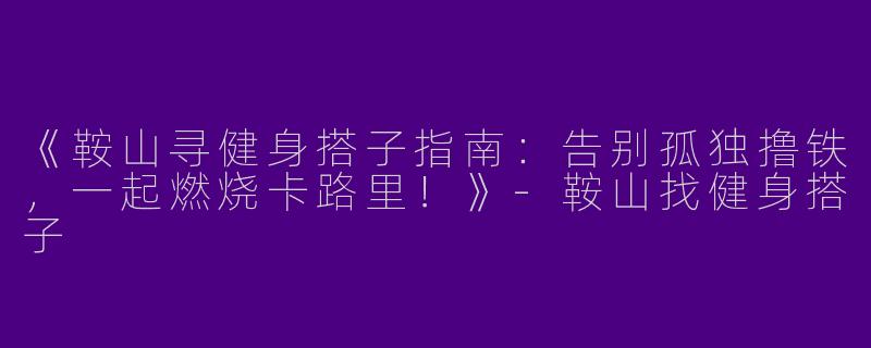 《鞍山寻健身搭子指南：告别孤独撸铁，一起燃烧卡路里！》-鞍山找健身搭子