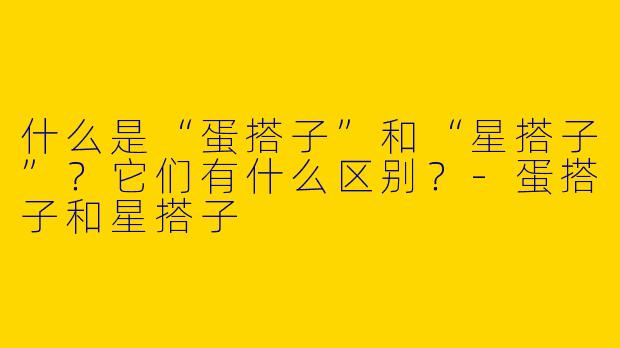 什么是“蛋搭子”和“星搭子”？它们有什么区别？-蛋搭子和星搭子