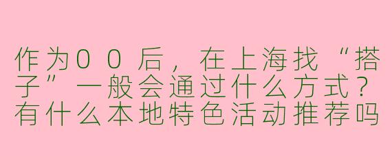 作为00后，在上海找“搭子”一般会通过什么方式？有什么本地特色活动推荐吗？