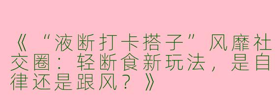 《“液断打卡搭子”风靡社交圈：轻断食新玩法，是自律还是跟风？》