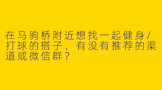 在马驹桥附近想找一起健身/打球的搭子,有没有推荐的渠道或微信群?