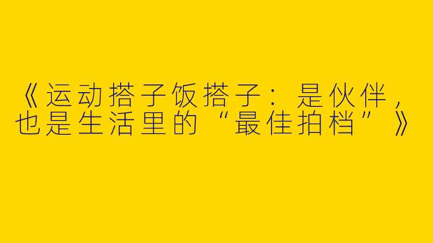 《运动搭子饭搭子：是伙伴，也是生活里的“最佳拍档”》