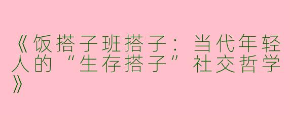 《饭搭子班搭子：当代年轻人的“生存搭子”社交哲学》