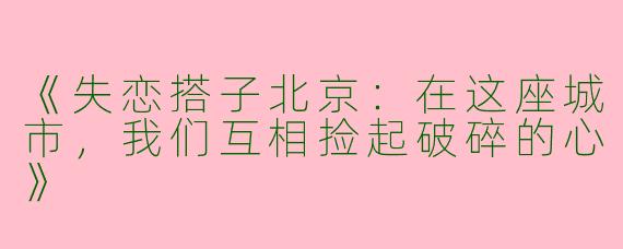 《失恋搭子北京：在这座城市，我们互相捡起破碎的心》