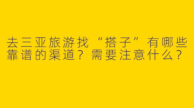 去三亚旅游找“搭子”有哪些靠谱的渠道？需要注意什么？