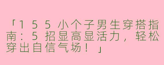 「155小个子男生穿搭指南：5招显高显活力，轻松穿出自信气场！」