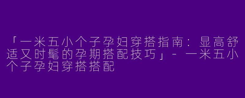 「一米五小个子孕妇穿搭指南：显高舒适又时髦的孕期搭配技巧」-一米五小个子孕妇穿搭搭配