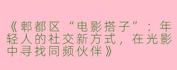 《郫都区“电影搭子”：年轻人的社交新方式，在光影中寻找同频伙伴》