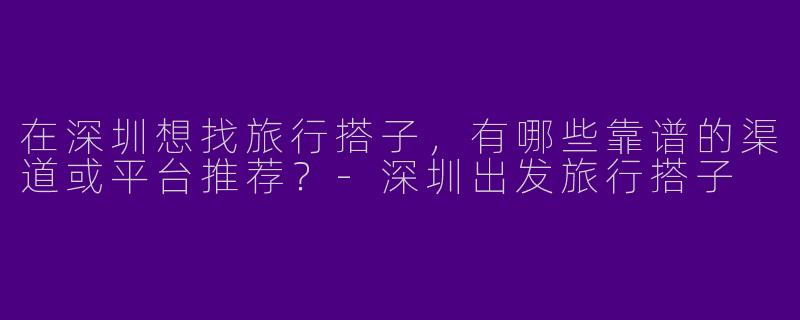 在深圳想找旅行搭子，有哪些靠谱的渠道或平台推荐？