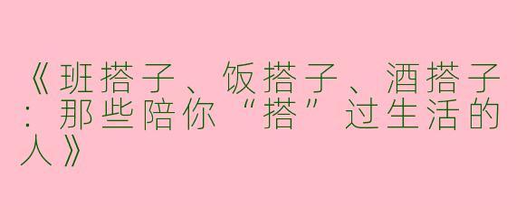 《班搭子、饭搭子、酒搭子：那些陪你“搭”过生活的人》