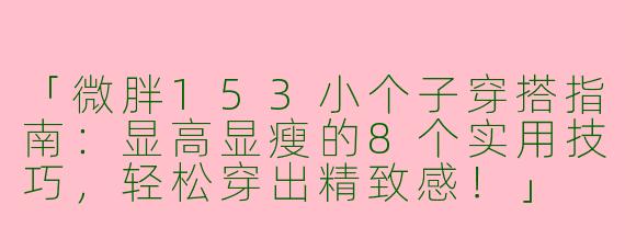 「微胖153小个子穿搭指南：显高显瘦的8个实用技巧，轻松穿出精致感！」