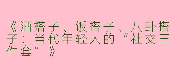 《酒搭子、饭搭子、八卦搭子：当代年轻人的“社交三件套”》