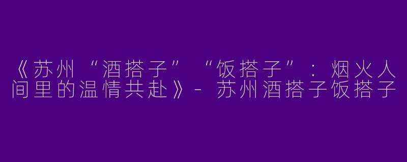 《苏州“酒搭子”“饭搭子”：烟火人间里的温情共赴》-苏州酒搭子饭搭子