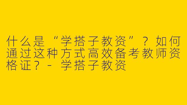什么是“学搭子教资”？如何通过这种方式高效备考教师资格证？