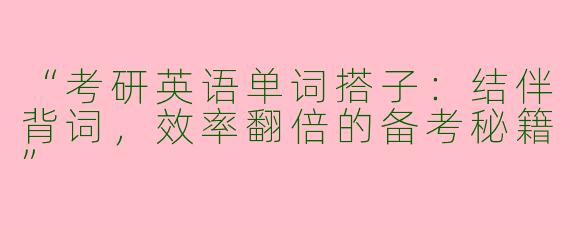 “考研英语单词搭子：结伴背词，效率翻倍的备考秘籍”