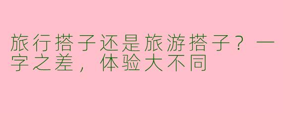 旅行搭子还是旅游搭子？一字之差，体验大不同
