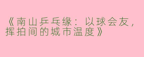 《南山乒乓缘：以球会友，挥拍间的城市温度》