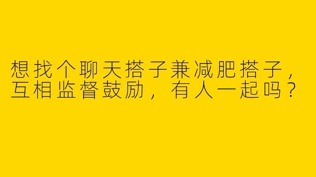 想找个聊天搭子兼减肥搭子，互相监督鼓励，有人一起吗？