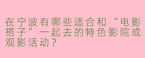 在宁波有哪些适合和“电影搭子”一起去的特色影院或观影活动?