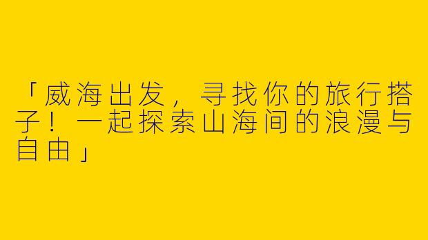 「威海出发，寻找你的旅行搭子！一起探索山海间的浪漫与自由」