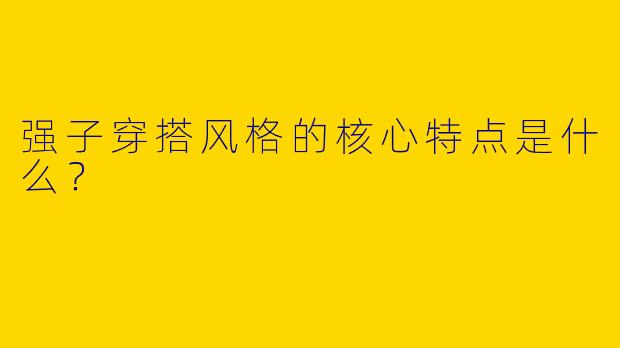 强子穿搭风格的核心特点是什么？
